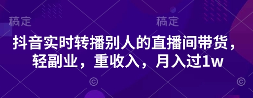 抖音实时转播别人的直播间带货，轻副业，重收入，月入过1w-互联网-新思维