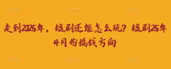 走到2025年，短剧还能怎么玩？短剧25年4月份搞钱方向-互联网-新思维
