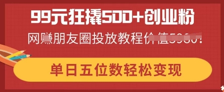 99元狂撬500+创业粉，单日五位数轻松变现，网创朋友圈投放教程-互联网-新思维