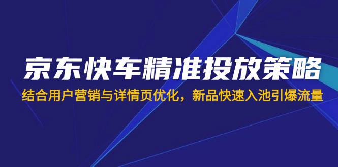 （14185期）京东快车精准投放策略，结合用户营销与详情页优化，新品快速入池引爆流量-互联网-新思维