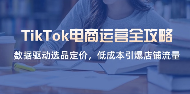 （14343期）TikTok电商运营全攻略，数据驱动选品定价，低成本引爆店铺流量-互联网-新思维