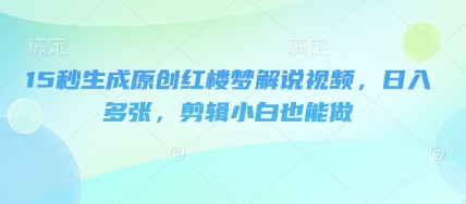 15秒生成原创红楼梦解说视频，日入多张，剪辑小白也能做-互联网-新思维
