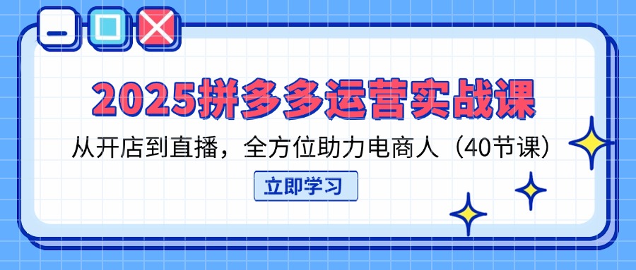 （14259期）2025拼多多运营实战课，从开店到直播，全方位助力电商人（40节课）-互联网-新思维