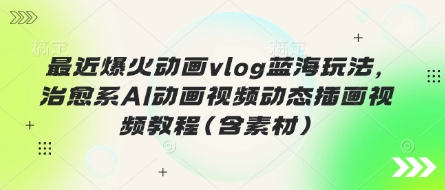 最近爆火动画vlog蓝海玩法，治愈系AI动画视频动态插画视频教程(含素材)-互联网-新思维