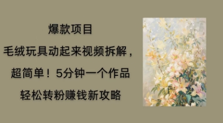 毛绒玩具动起来项目拆解，三四分钟一个作品，轻松转粉挣钱新玩法-互联网-新思维