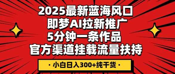 2025最新蓝海风口，即梦AI拉新推广，5分钟一条作品，官方渠道挂载，流量扶持，小白日入3张+纯干货-互联网-新思维