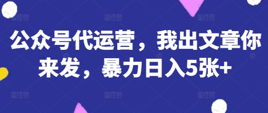公众号代运营，我出文章你来发，暴力日入5张+【揭秘】-互联网-新思维
