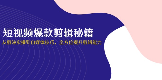 （14244期）短视频爆款剪辑秘籍，从剪映实操到自媒体技巧，全方位提升剪辑能力-互联网-新思维