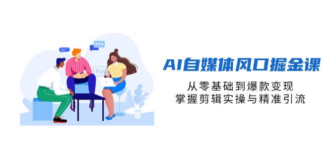 （14329期）AI自媒体风口掘金课，从零基础到爆款变现，掌握剪辑实操与精准引流-互联网-新思维