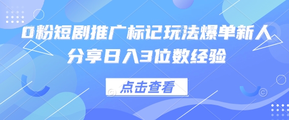 0粉短剧推广标记玩法爆单新人分享日入3位数经验-互联网-新思维