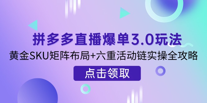 （14192期）拼多多直播爆单3.0玩法解析，黄金SKU矩阵布局+六重活动链实操全攻略-互联网-新思维