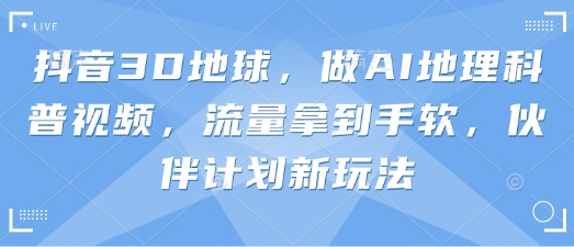 抖音3D地球，做AI地理科普视频，流量拿到手软，伙伴计划新玩法-互联网-新思维