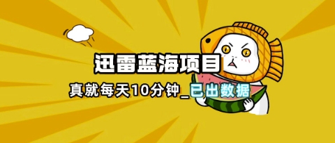 迅雷浏览器项目_真就每天忙活10分钟，完整拆解+热点把控(超详细拆解教程)-互联网-新思维