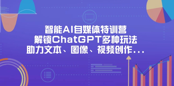 （14245期）智能AI自媒体特训营，解锁ChatGPT多种玩法，助力文本、图像、视频创作...-互联网-新思维