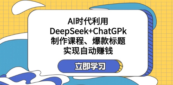（14149期）某付费文：AI时代利用DeepSeek+ChatGPk制作课程、爆款标题，实现自动赚钱-互联网-新思维