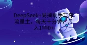 DeepSeek+易撰助手玩爆流量主，每天十分钟，月入1000+-互联网-新思维