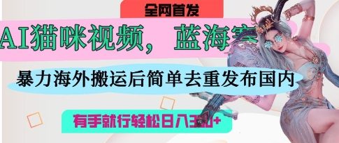 AI猫咪视频蓝海赛道，操作简单，直接海外搬运，简单去重，操作简单，有手就行日入3张-互联网-新思维