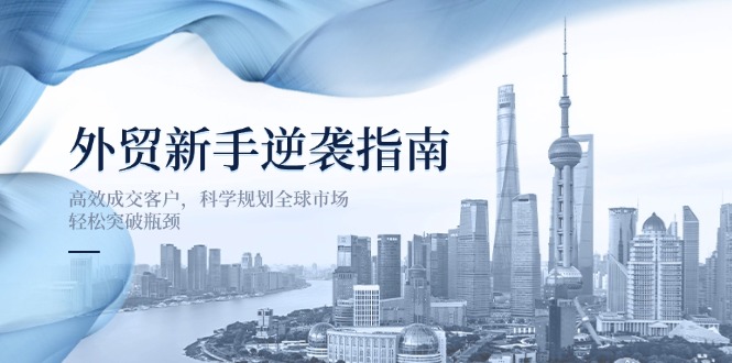 （14201期）外贸新手逆袭指南：高效成交客户，科学规划全球市场，轻松突破瓶颈-互联网-新思维