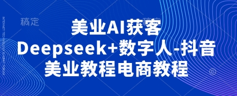 美业AI获客Deepseek+数字人-抖音美业教程电商教程-互联网-新思维