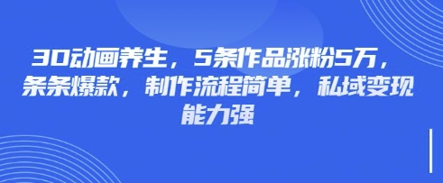 3D动画养生，5条作品涨粉5万，条条爆款，制作流程简单，私域变现能力强-互联网-新思维