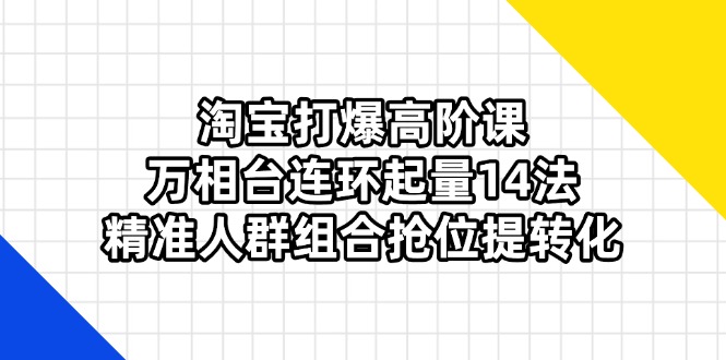 （14298期）淘宝打爆高阶课：万相台连环起量14法，精准人群组合抢位提转化-互联网-新思维