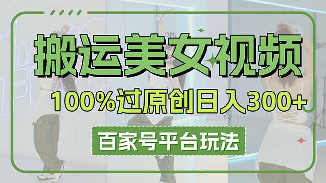 （14207期）搬运美女视频100%过原创大揭秘，百家号平台玩法，轻松日入3000+（可矩阵）-互联网-新思维