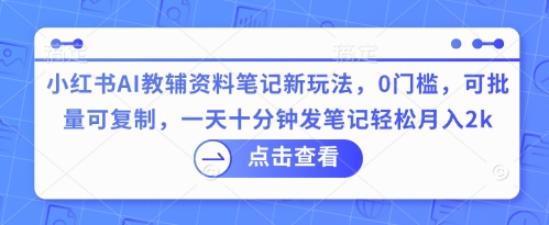 小红书AI教辅资料笔记新玩法，0门槛，可批量可复制，一天十分钟发笔记轻松月入2k-互联网-新思维