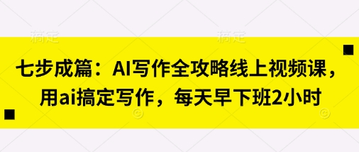 七步成篇：AI写作全攻略线上视频课，用ai搞定写作，每天早下班2小时-互联网-新思维