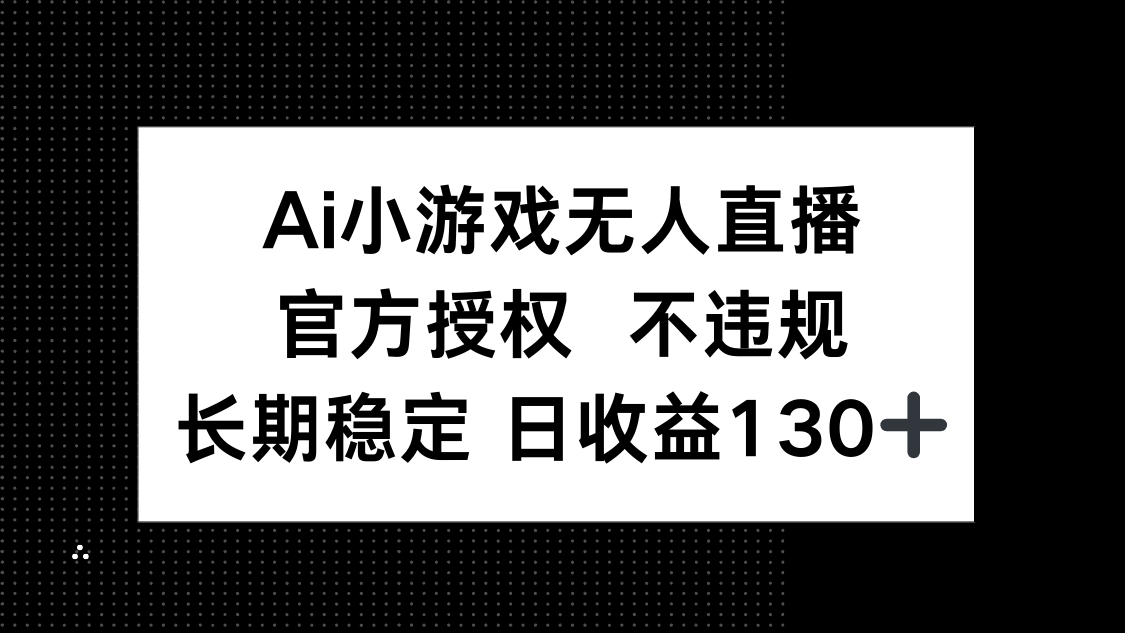 （14260期）AI小游戏无人直播，官方授权 不违规，单日平均收益130+-互联网-新思维