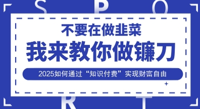 韭菜生涯终结者，我来教你做镰刀，2025如何通过“知识付费”实现财F自由【揭秘】-互联网-新思维