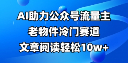 公众号流量主老物件冷门赛道，AI助力，文章阅读轻松10w+，全流程详细教程-互联网-新思维