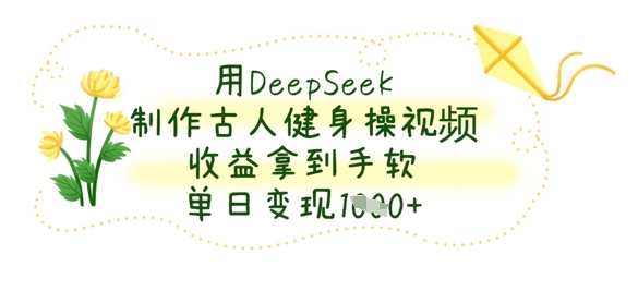 用DeepSeek制作古人健身操视频，收益拿到手软，单日变现数张-互联网-新思维