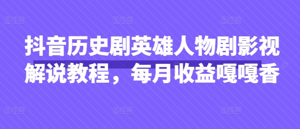 抖音历史剧英雄人物剧影视解说教程，每月收益嘎嘎香-互联网-新思维